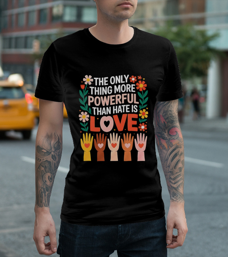 The Only Thing More Powerful Than Hate Is Love Positive Message Colorful Flowers And Hands With Hearts T-Shirt
