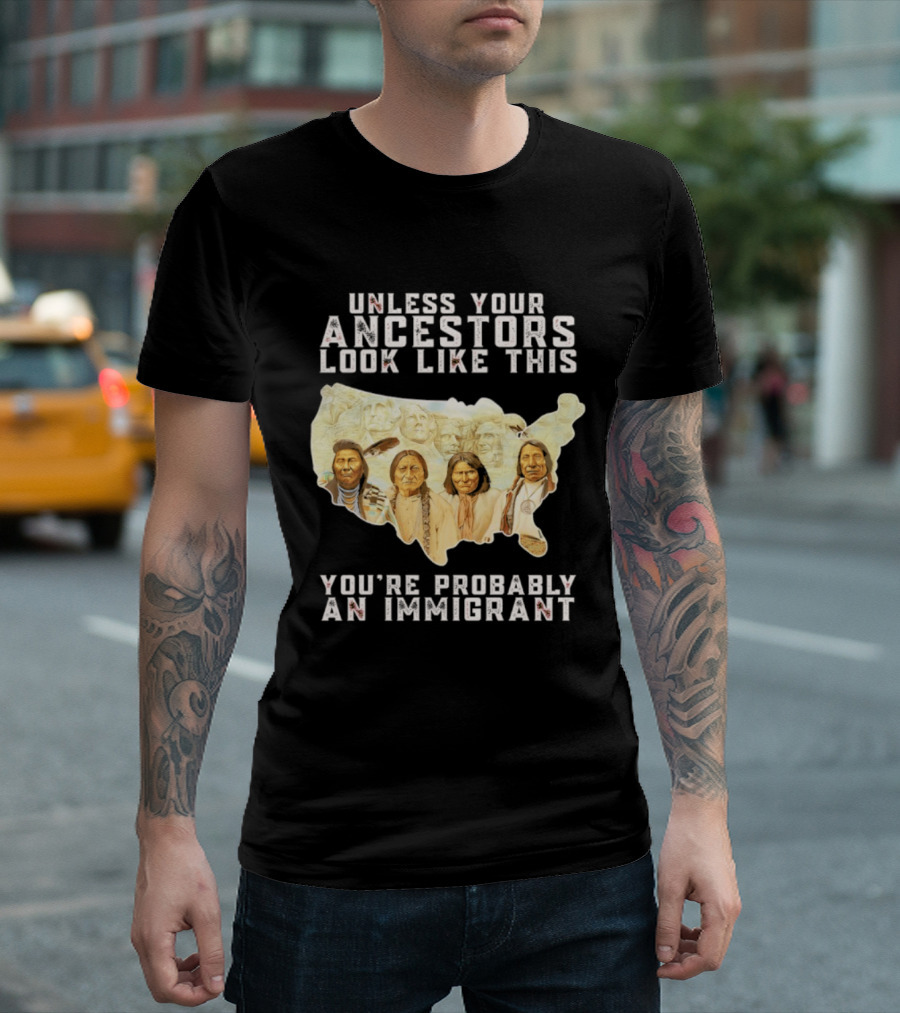 Unless Your Ancestors Look Like This You're Probably An Immigrant Native American Map T-Shirt