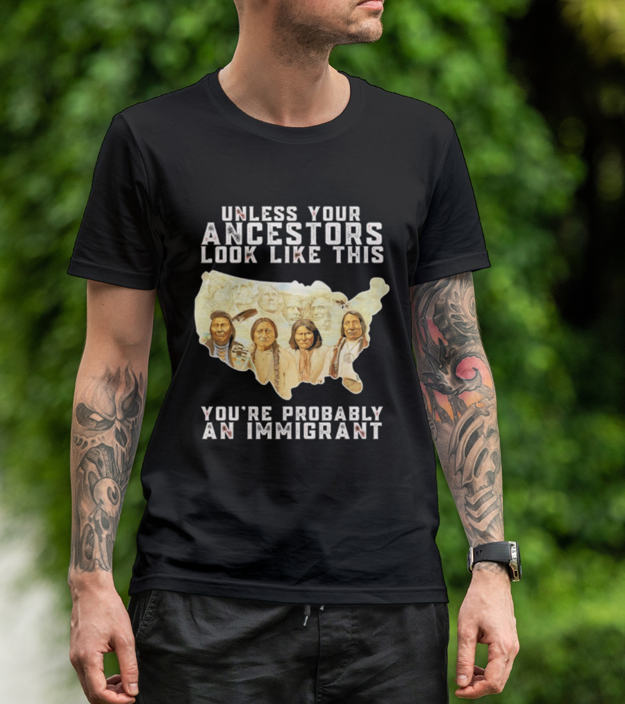 Unless Your Ancestors Look Like This You're Probably An Immigrant Native American Map T-Shirt