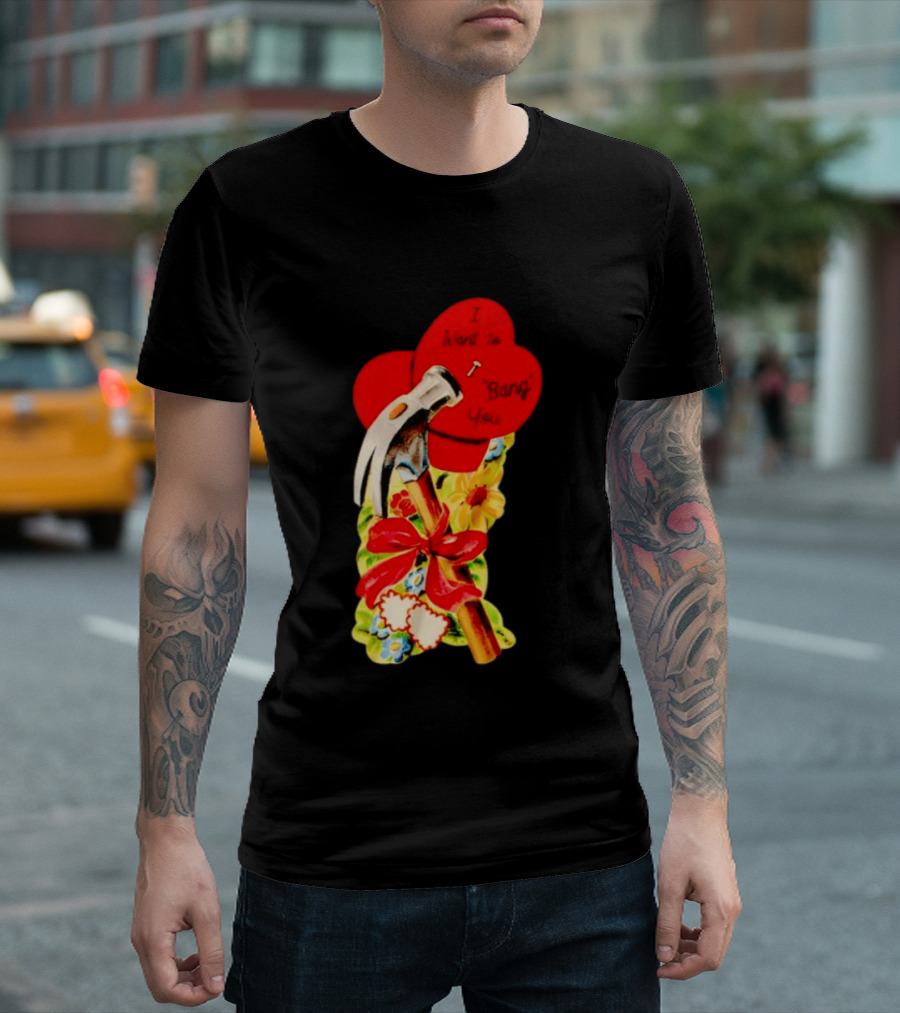 I Want To Bang You Heart With Hammer And Flowers T-Shirt
