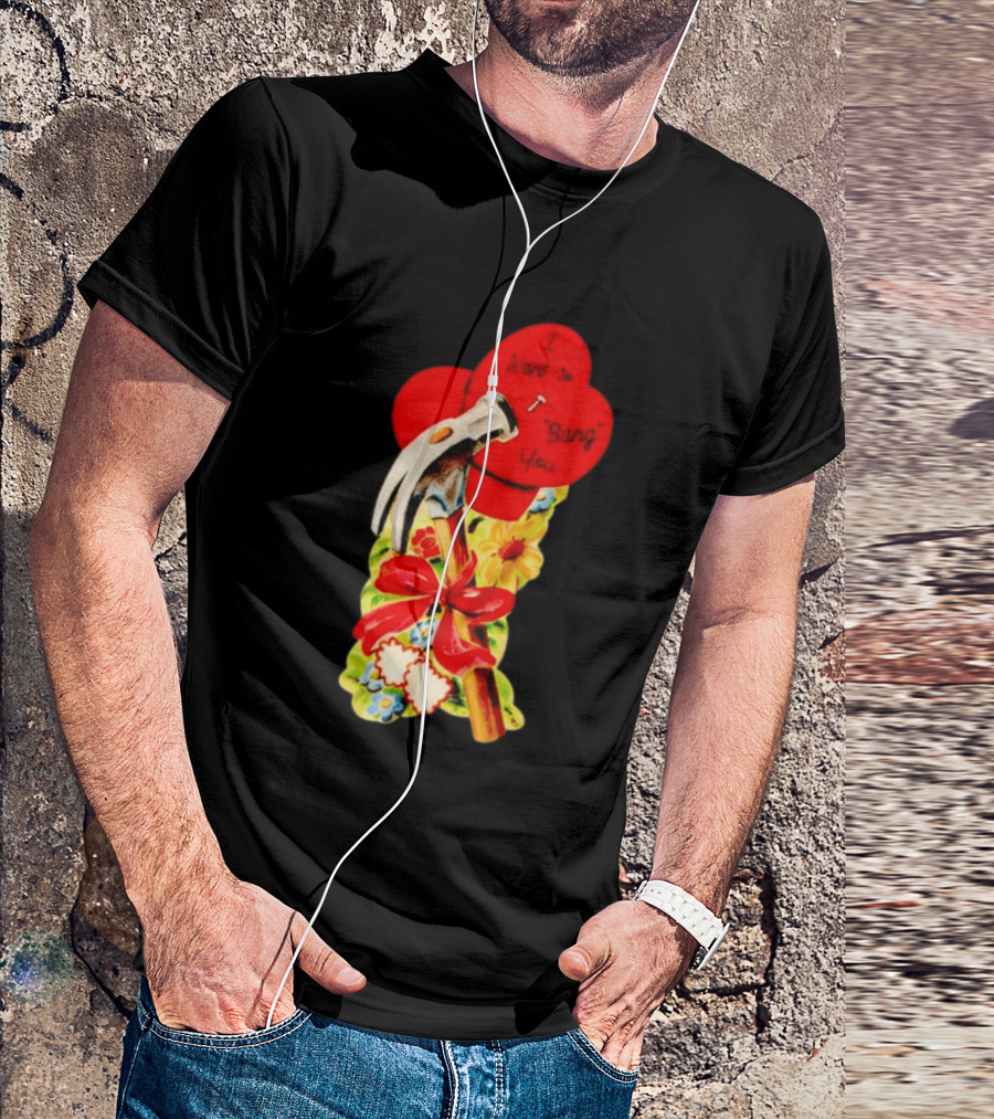 I Want To Bang You Heart With Hammer And Flowers T-Shirt