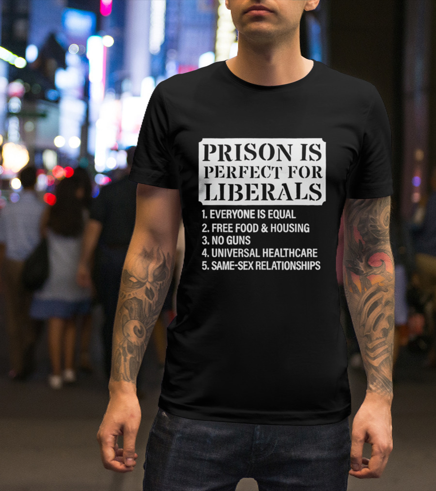Prison Is Perfect For Liberals Everyone Is Equal Free Food And Housing No Guns Universal Healthcare Same Sex Relationships T-Shirt