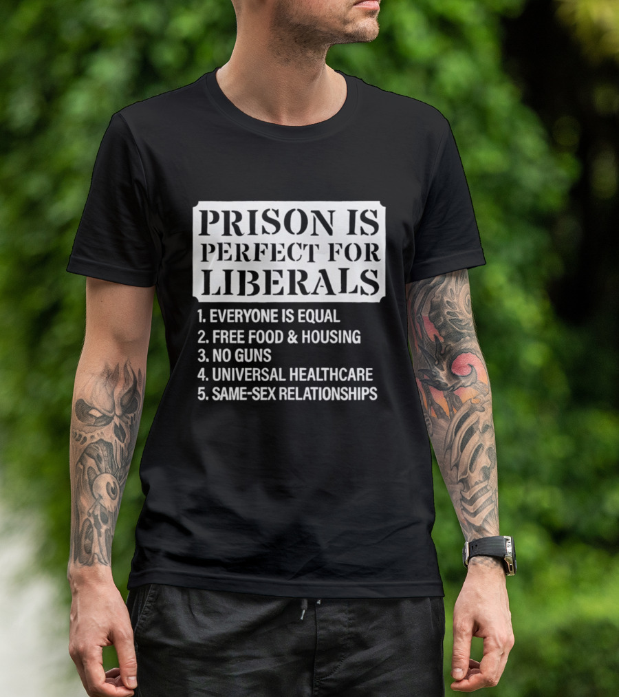Prison Is Perfect For Liberals Everyone Is Equal Free Food And Housing No Guns Universal Healthcare Same Sex Relationships T-Shirt