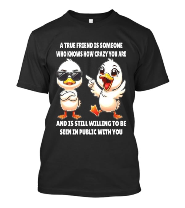 A True Friend Who Knows How Crazy You Are Willing To Be Seen In Public With You Duck T-Shirt