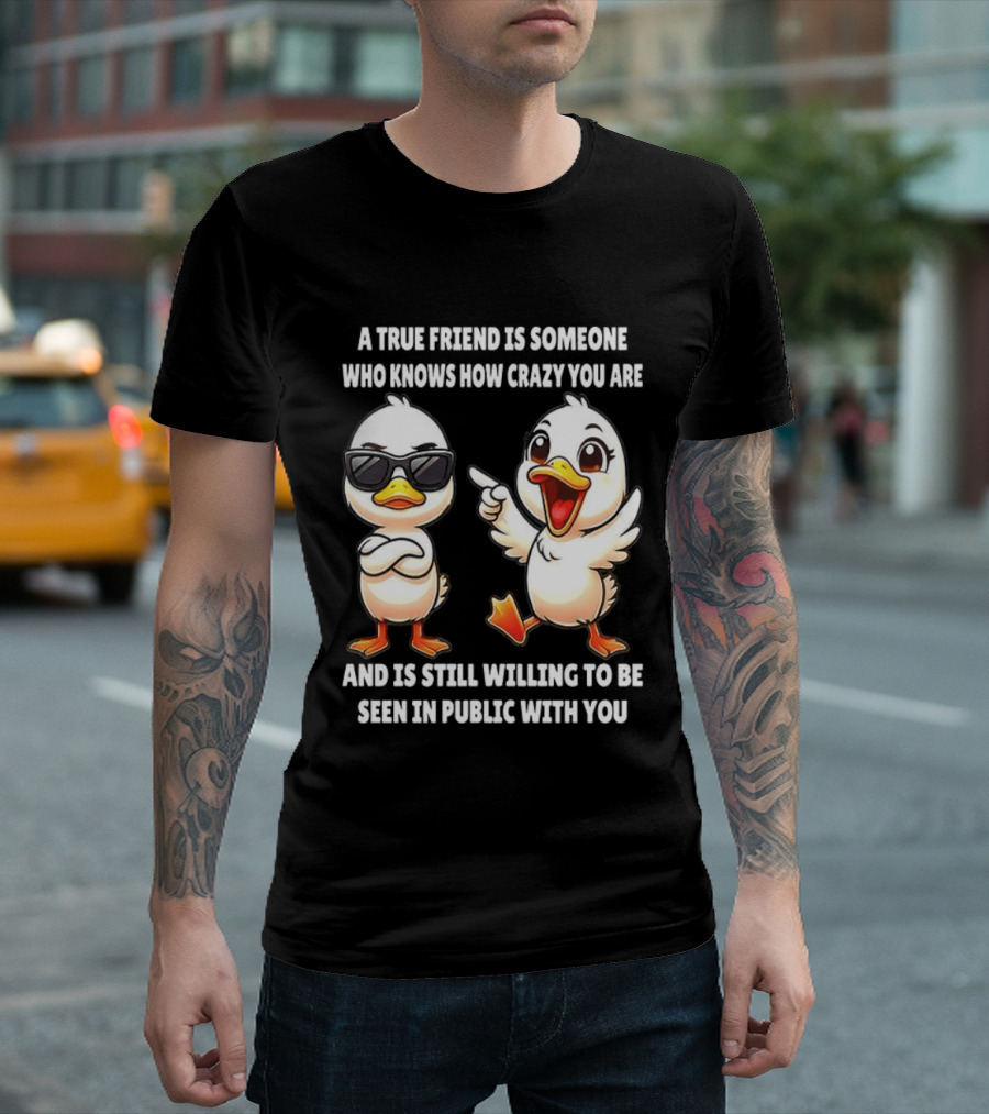 A True Friend Who Knows How Crazy You Are Willing To Be Seen In Public With You Duck T-Shirt