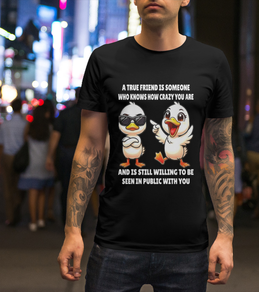 A True Friend Who Knows How Crazy You Are Willing To Be Seen In Public With You Duck T-Shirt