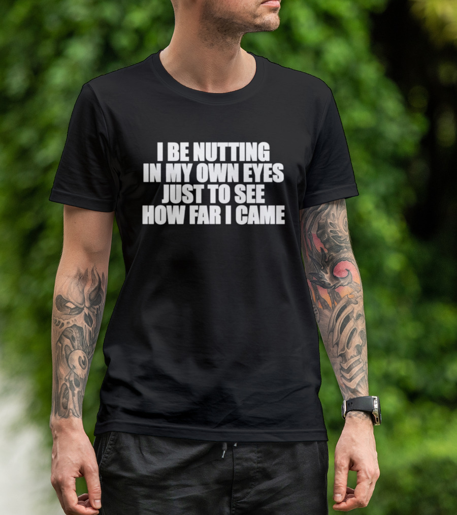 I Be Nutting In My Own Eyes Just To See How Far I Came T-Shirt