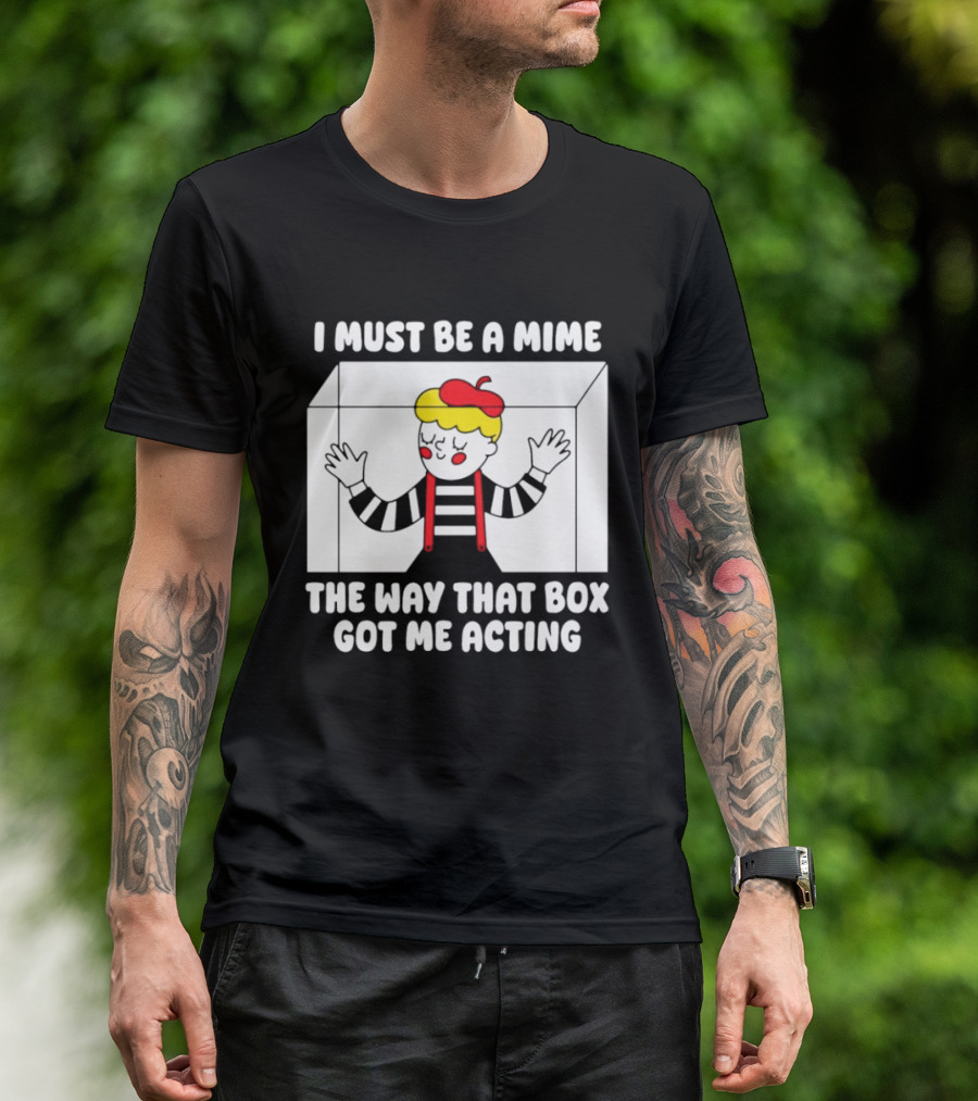 I Must Be A Mime The Way That Box Got Me Acting T-Shirt