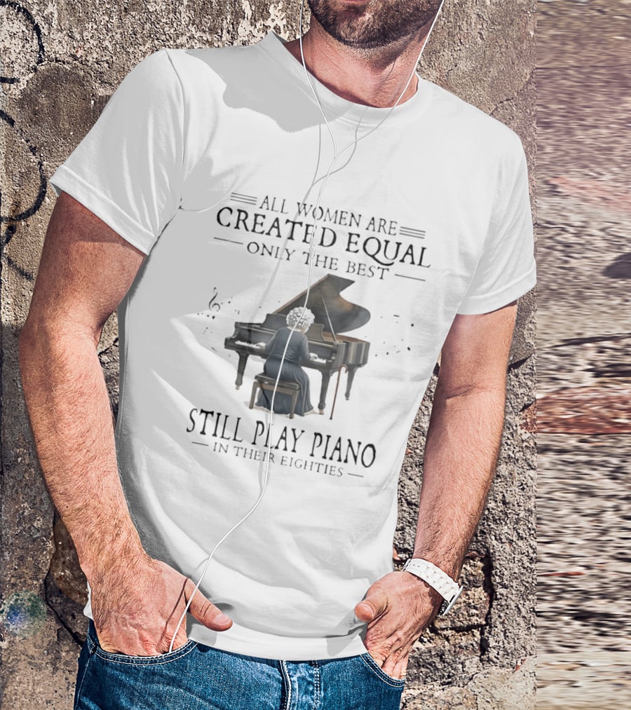 All Women Are Created Equal Only The Best Still Play Piano In Their Eighties T-Shirt