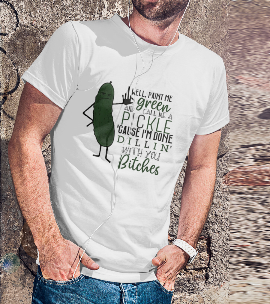 Well Paint Me Green And Call Me A Pickle Cause I'm Done Dill'in With You Bitches T-Shirt