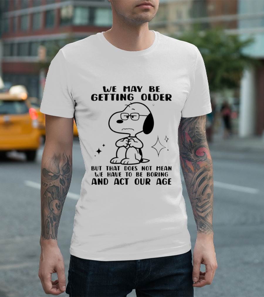 Snoopy We May Be Getting Older But That Does Not Mean We Have To Be Boring And Act Our Age T-Shirt