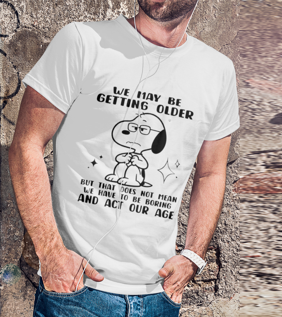 Snoopy We May Be Getting Older But That Does Not Mean We Have To Be Boring And Act Our Age T-Shirt