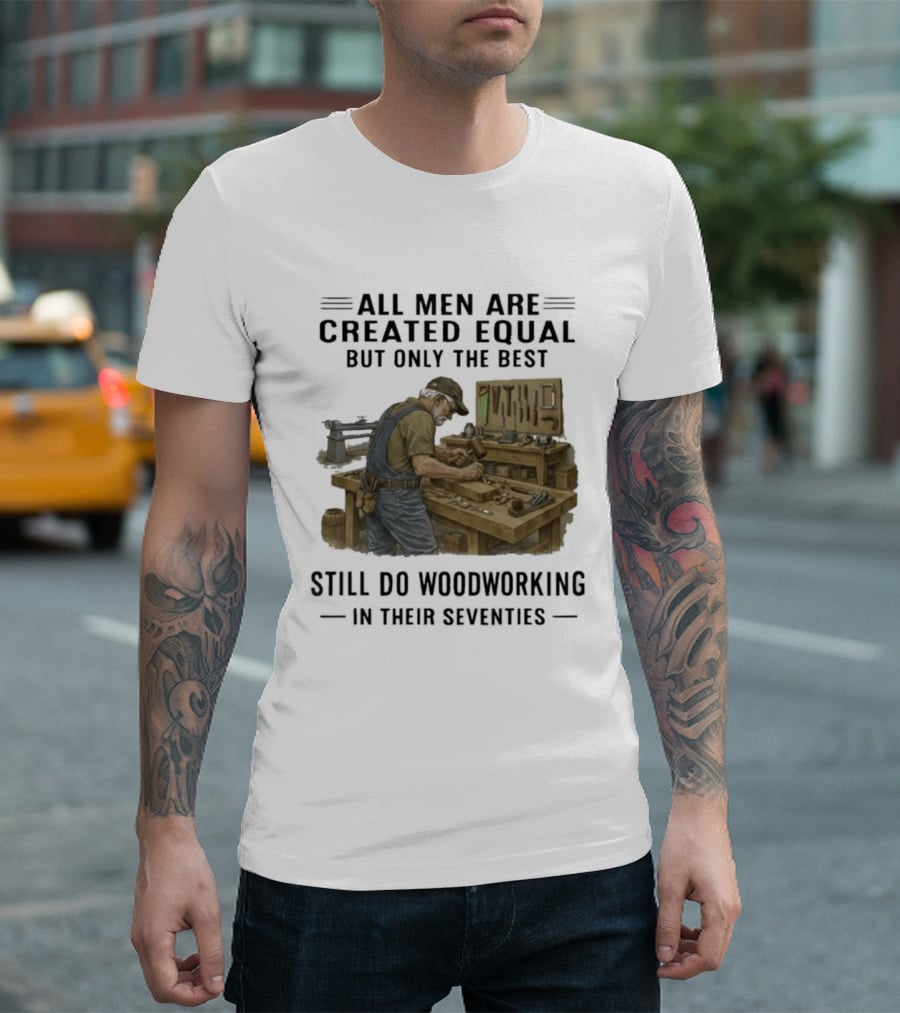 All Men Are Created Equal Only The Best Still Do Woodworking In Their Seventies T-Shirt