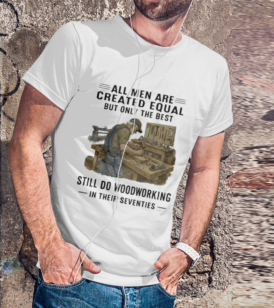 All Men Are Created Equal Only The Best Still Do Woodworking In Their Seventies T-Shirt