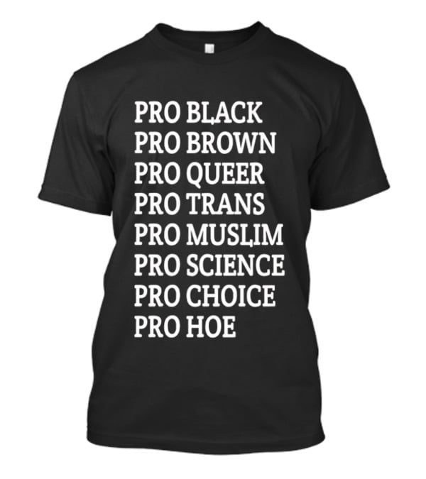 Pro Black Pro Brown Pro Queer Pro Trans Pro Muslim Pro Science Pro Choice Pro Hoe T-Shirt