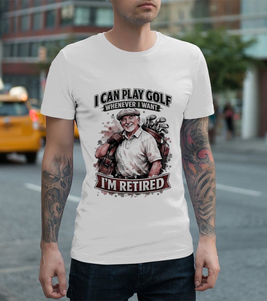 I Can Play Golf Whenever I Want I'm Retired T-Shirt