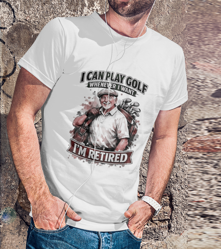 I Can Play Golf Whenever I Want I'm Retired T-Shirt