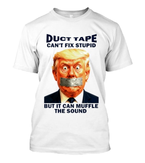 Duct Tape Can't Fix Stupid But It Can Muffle The Sound Trump T-Shirt