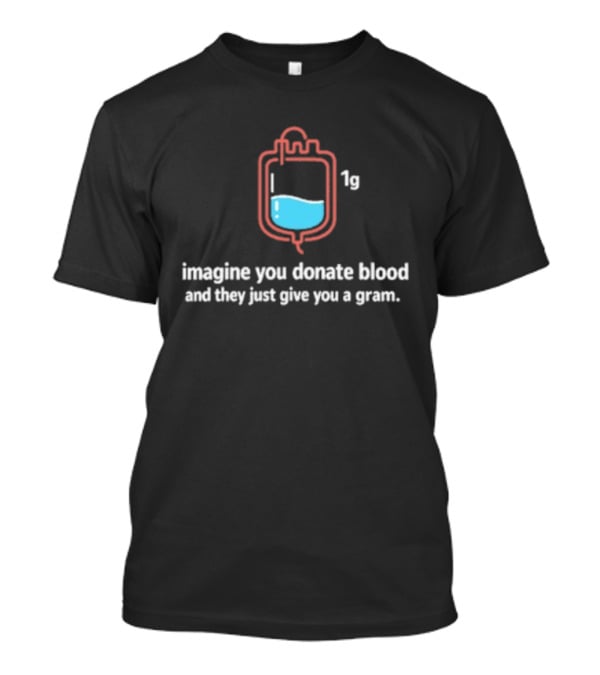 Imagine You Donate Blood And They Just Give You A Gram Bag 1g T-Shirt