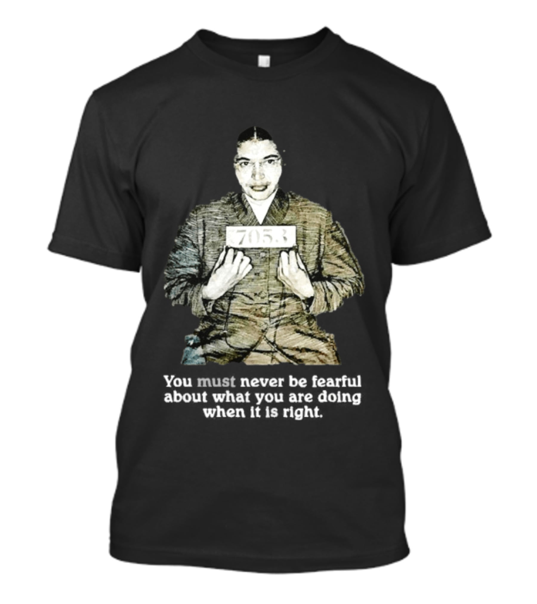 Rosa Parks You Must Never Be Fearful About What You Are Doing When It Is Right 7053 T-Shirt