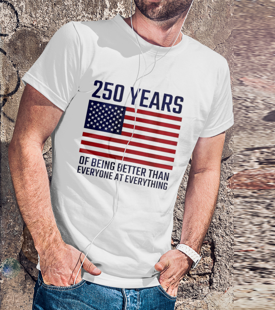 250 Years Of Being Better Than Everyone At Everything American Flag T-Shirt