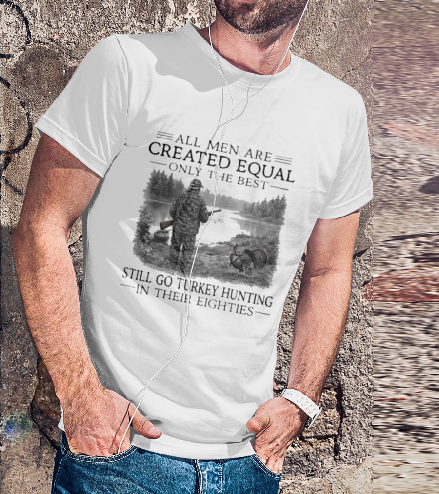 All Men Are Created Equal Only The Best Still Go Turkey Hunting In Their Eighties T-Shirt