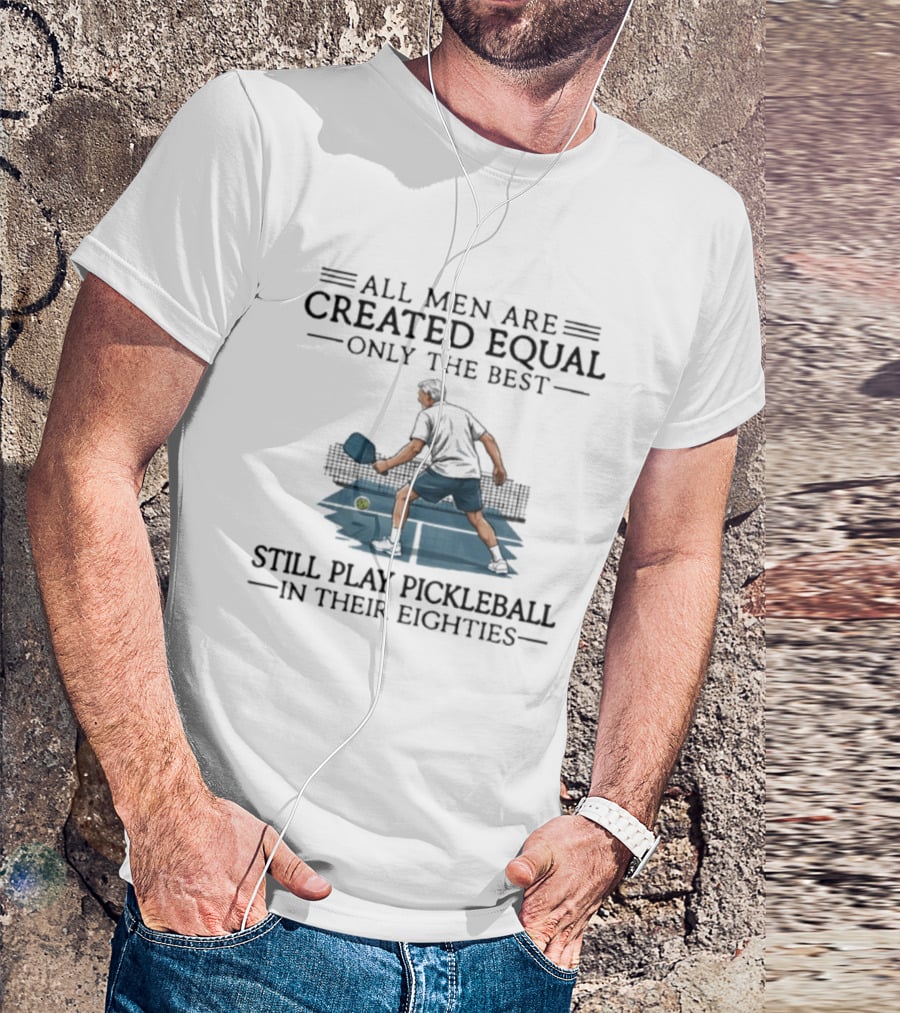 All Men Are Created Equal Only The Best Still Play Pickleball In Their Eighties T-Shirt