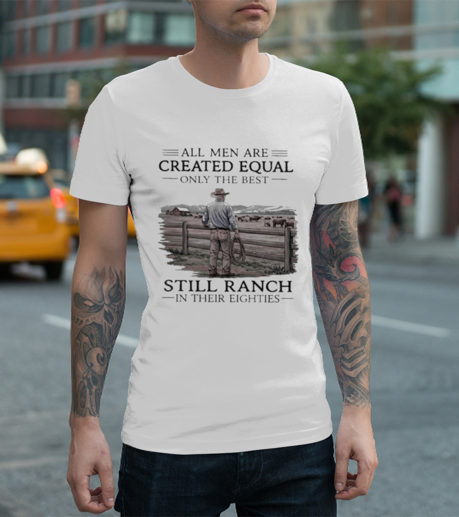 All Men Are Created Equal Only The Best Still Ranch In Their Eighties T-Shirt