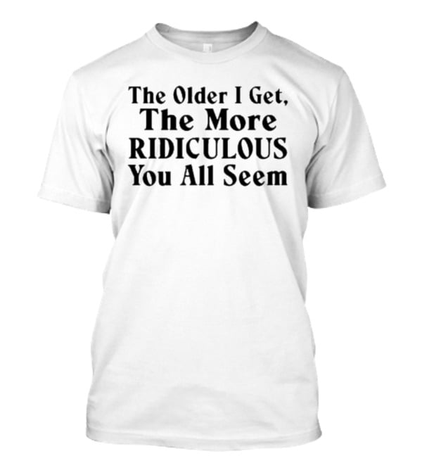 The Older I Get The More Ridiculous You All Seem T-Shirt