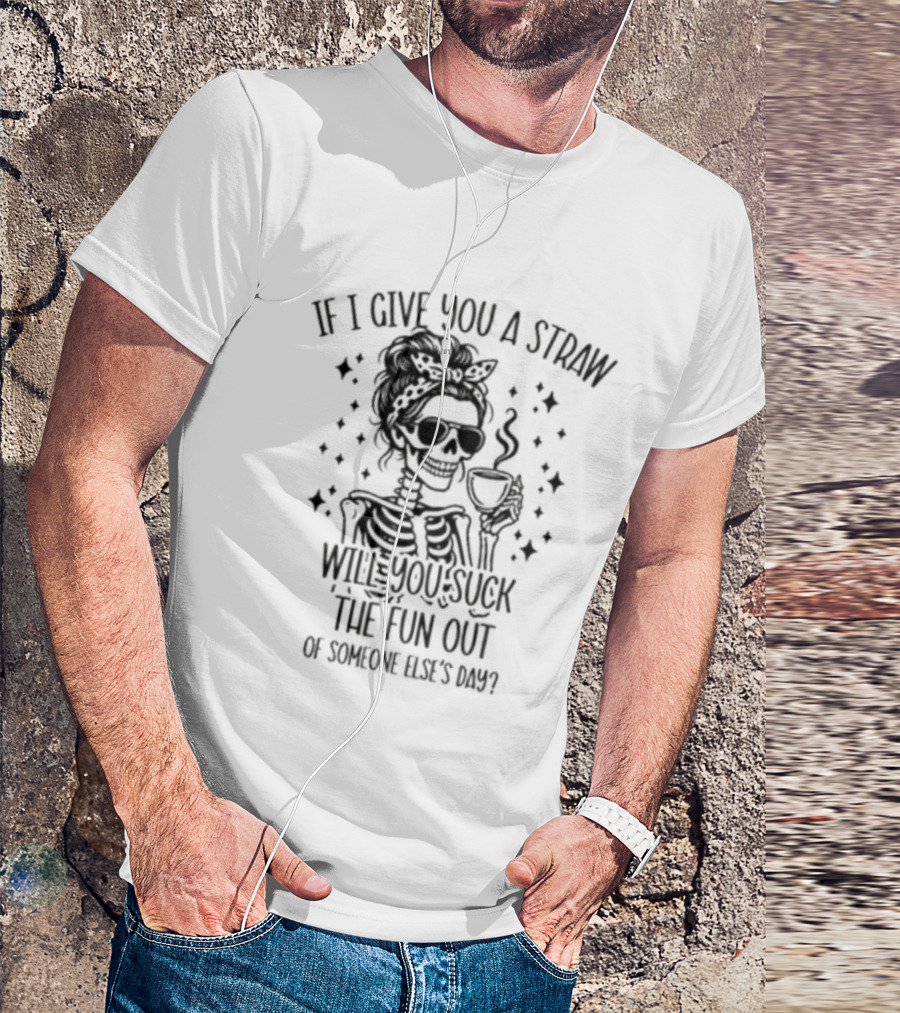 If I Give You A Straw Will You Suck The Fun Out Of Someone Else's Day Skeleton Drinking Coffee T-Shirt