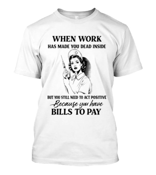 When Work Has Made You Dead Inside But You Still Need To Act Positive Because You Have Bills To Pay T-Shirt