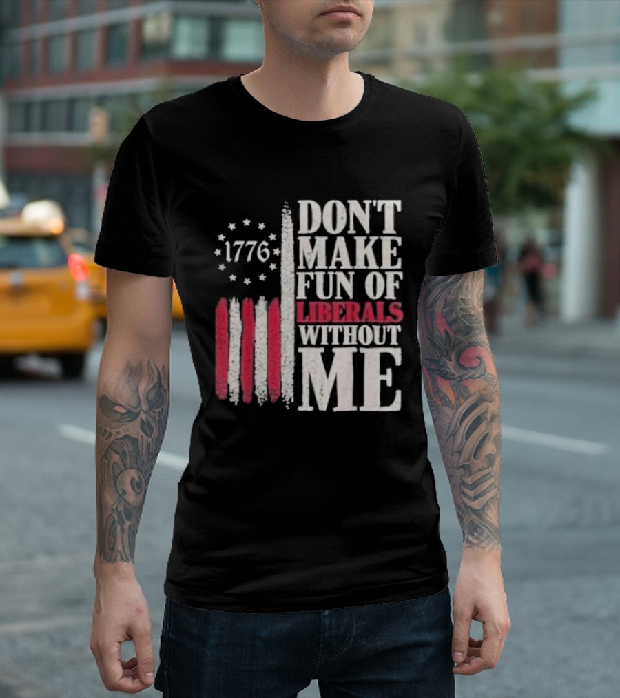 1776 Stars And Stripes Don't Make Fun Of Liberals Without Me T-Shirt
