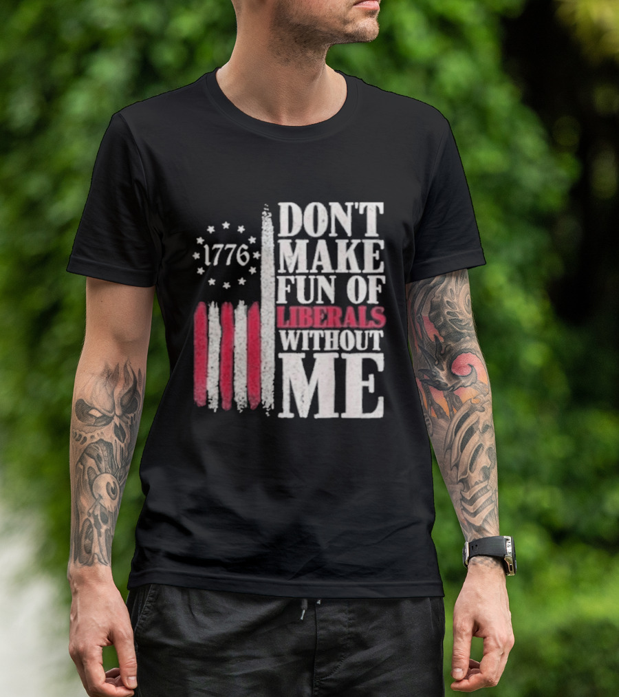 1776 Stars And Stripes Don't Make Fun Of Liberals Without Me T-Shirt