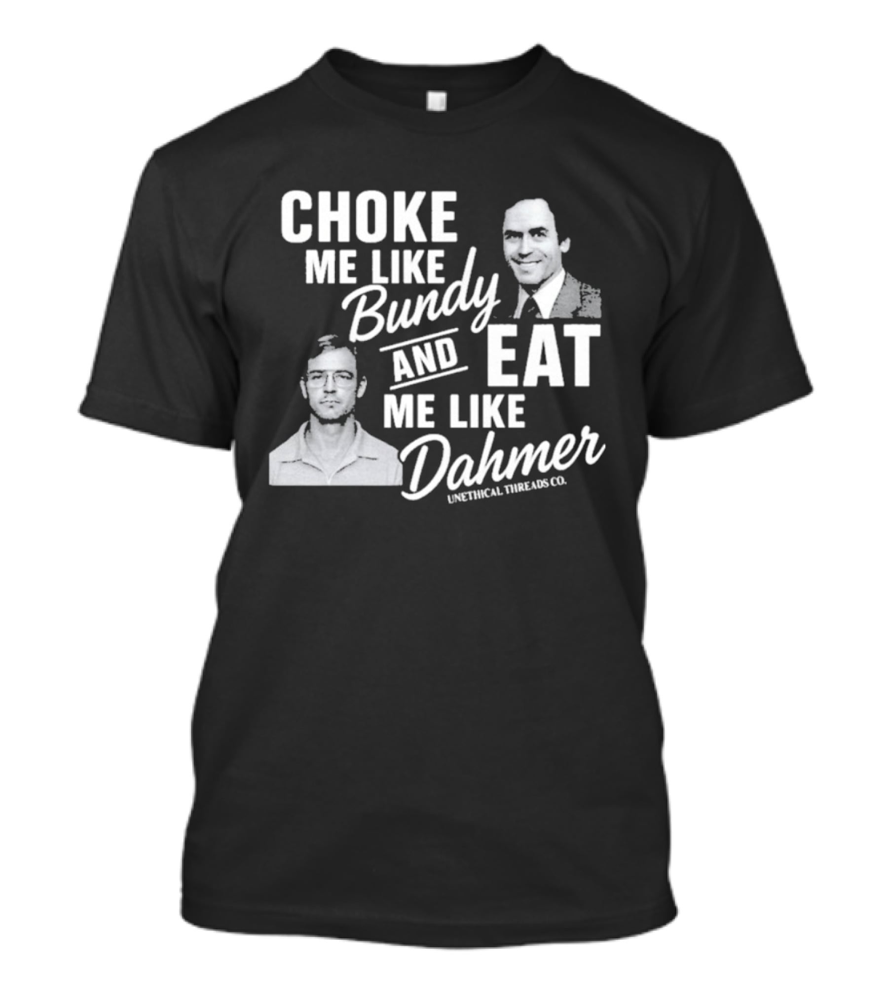 Choke Me Like Bundy Eat Me Like Dahmer Unethical Threads Co. T-Shirt