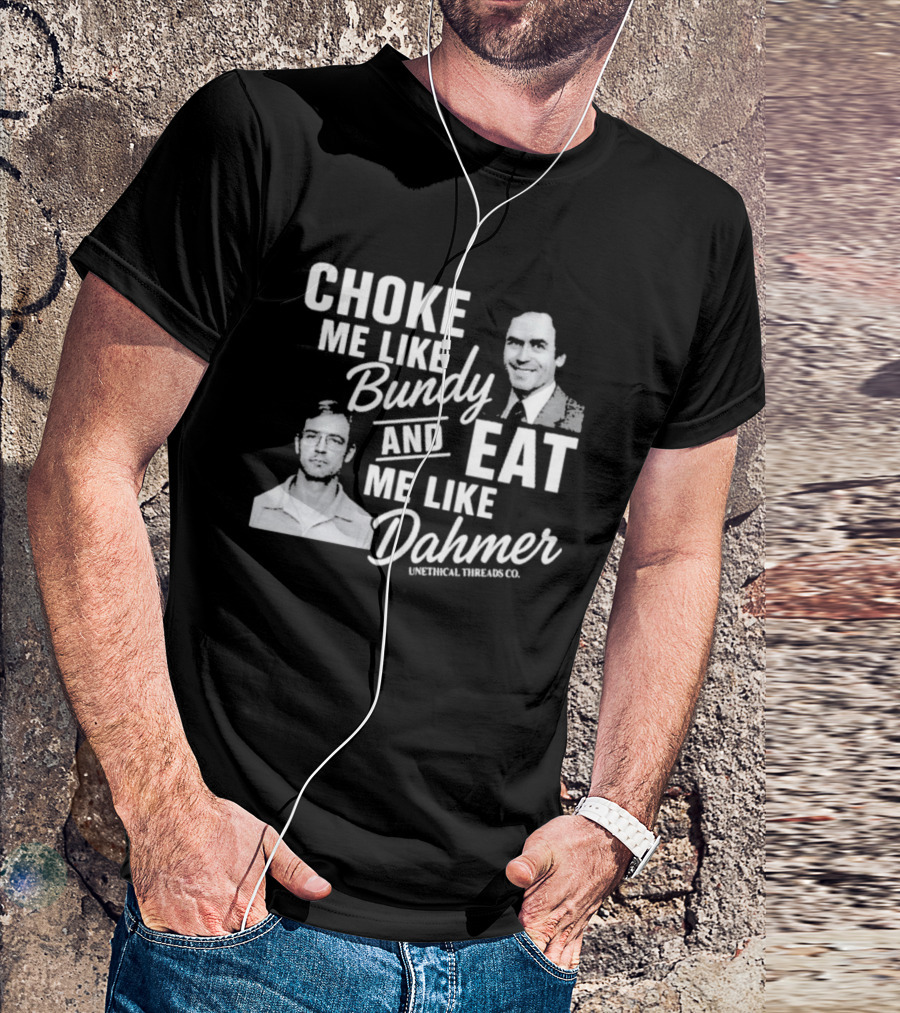 Choke Me Like Bundy Eat Me Like Dahmer Unethical Threads Co. T-Shirt