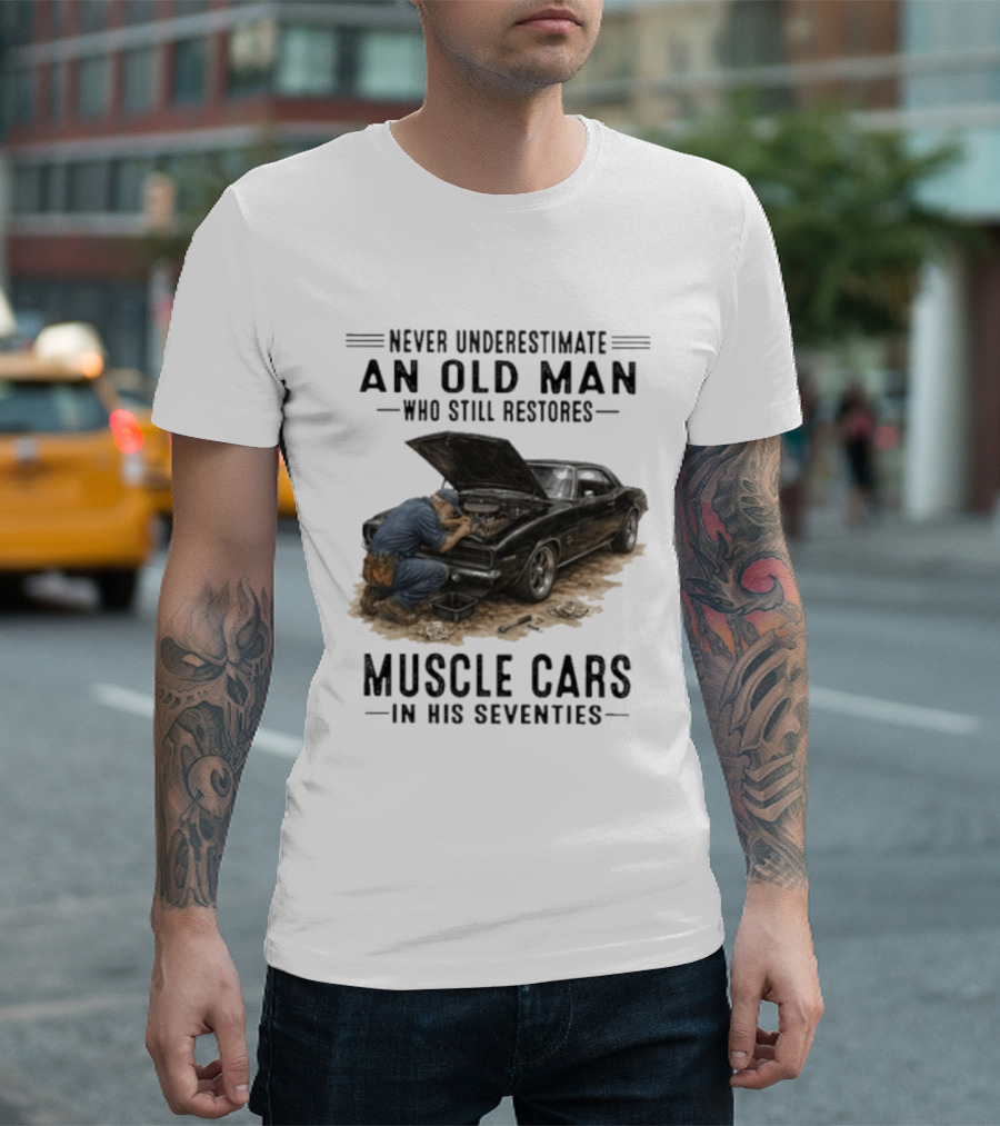 Never Underestimate An Old Man Who Still Restores Muscle Cars In His Seventies T-Shirt