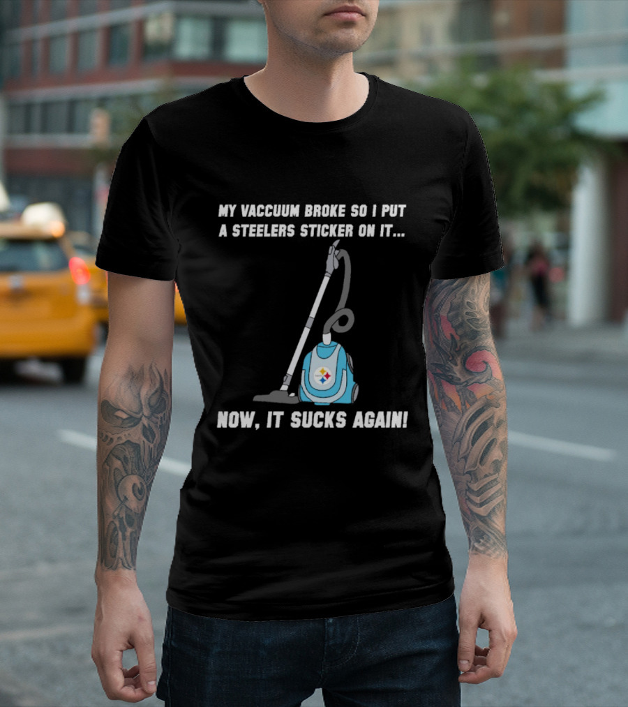 My Vacuum Broke So I Put A Steelers Sticker On It Now It Sucks Again T-Shirt