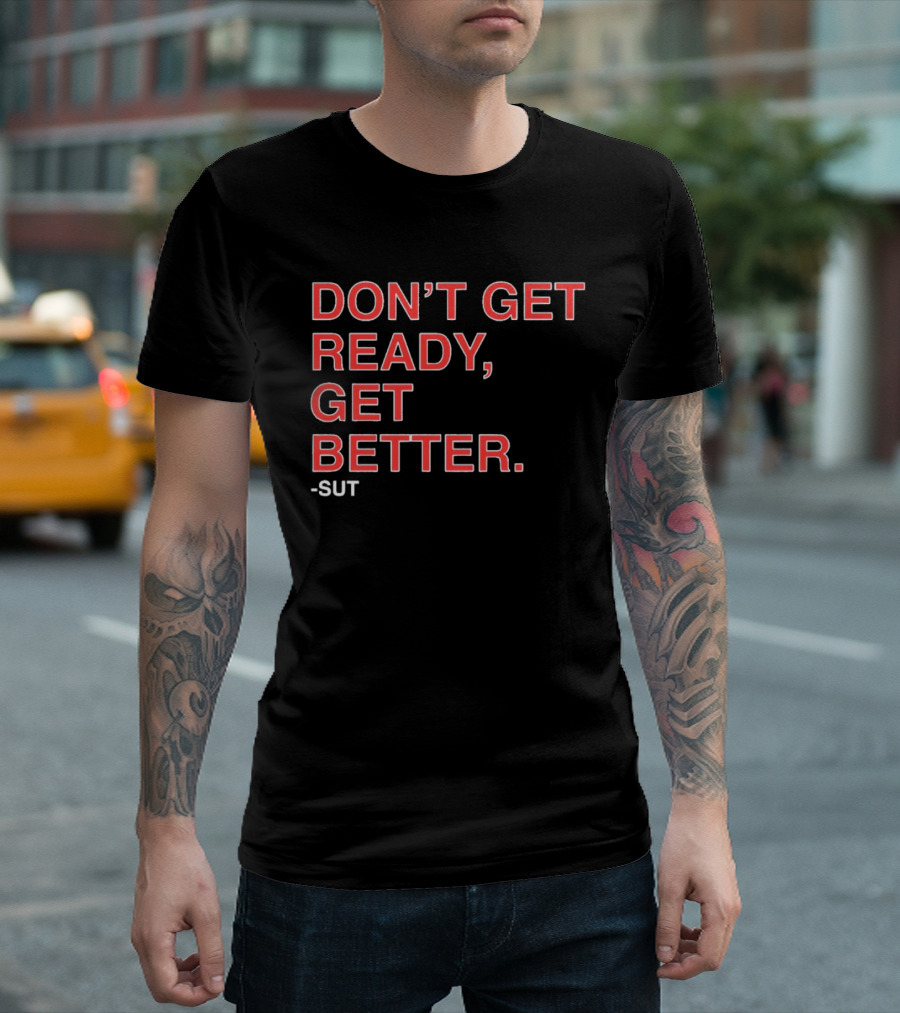Don't Get Ready Get Better Sut T-Shirt