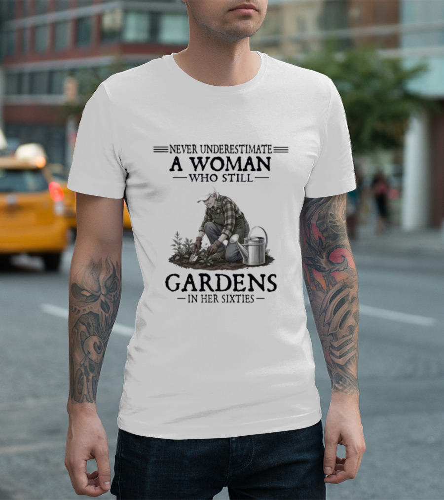Never Underestimate A Woman Who Still Gardens In Her Sixties Gardening T-Shirt