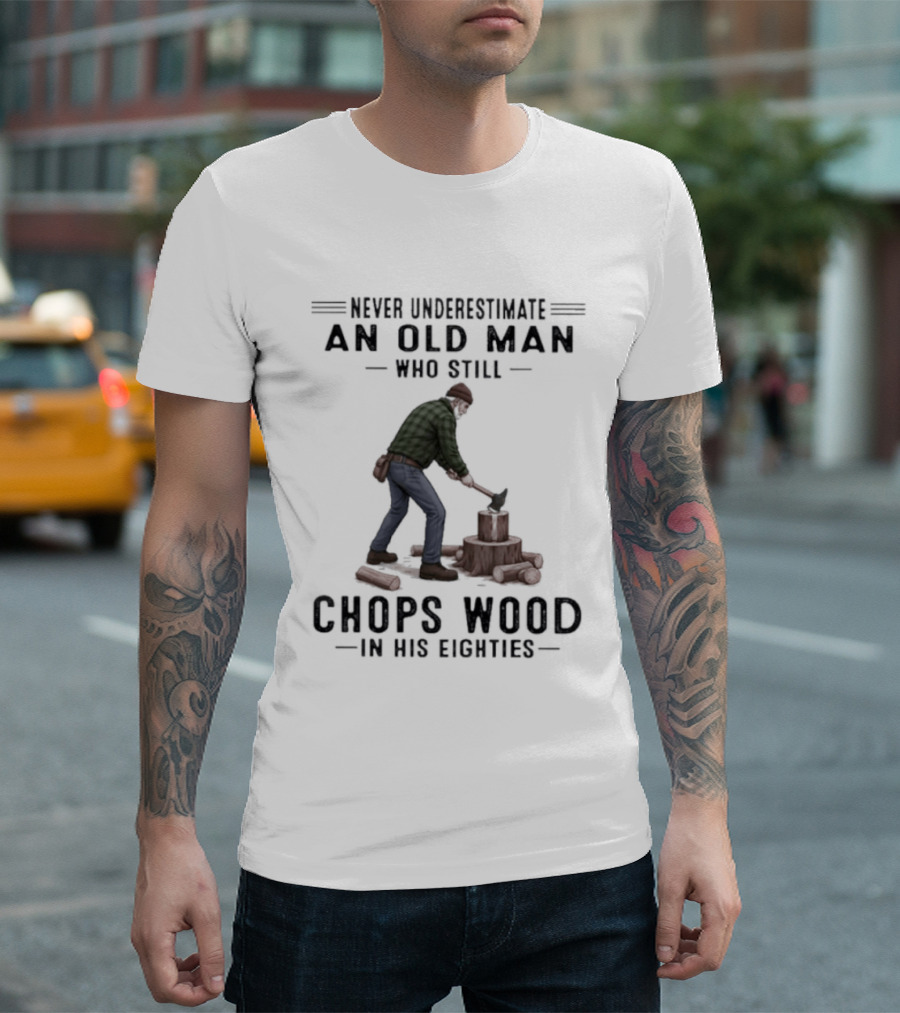 Never Underestimate An Old Man Who Still Chops Wood In His Eighties T-Shirt