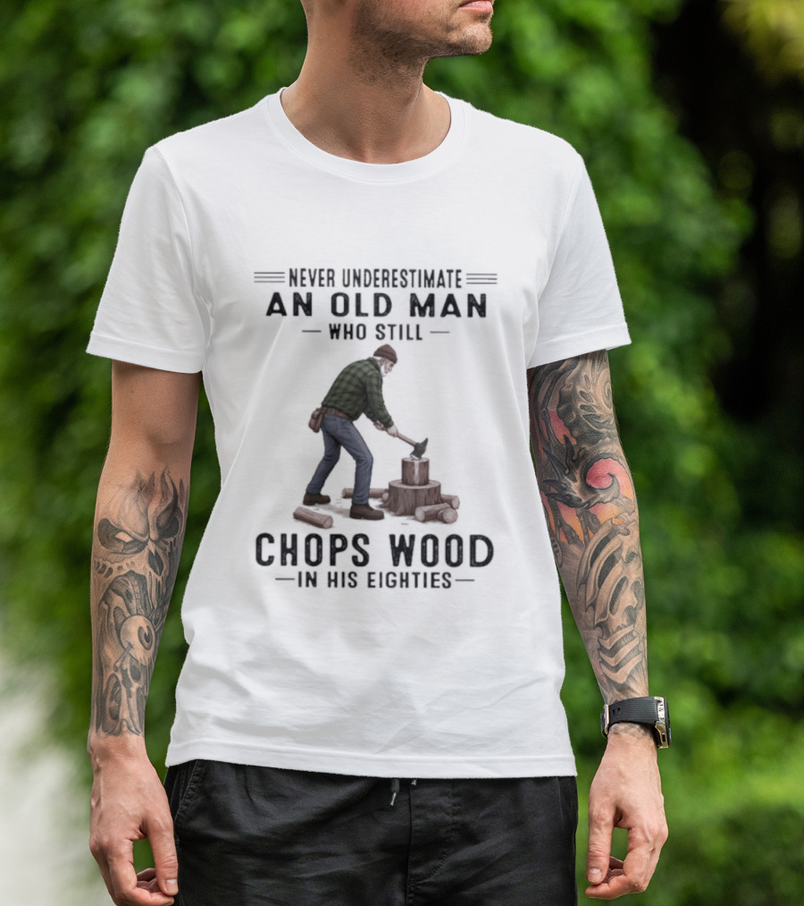 Never Underestimate An Old Man Who Still Chops Wood In His Eighties T-Shirt