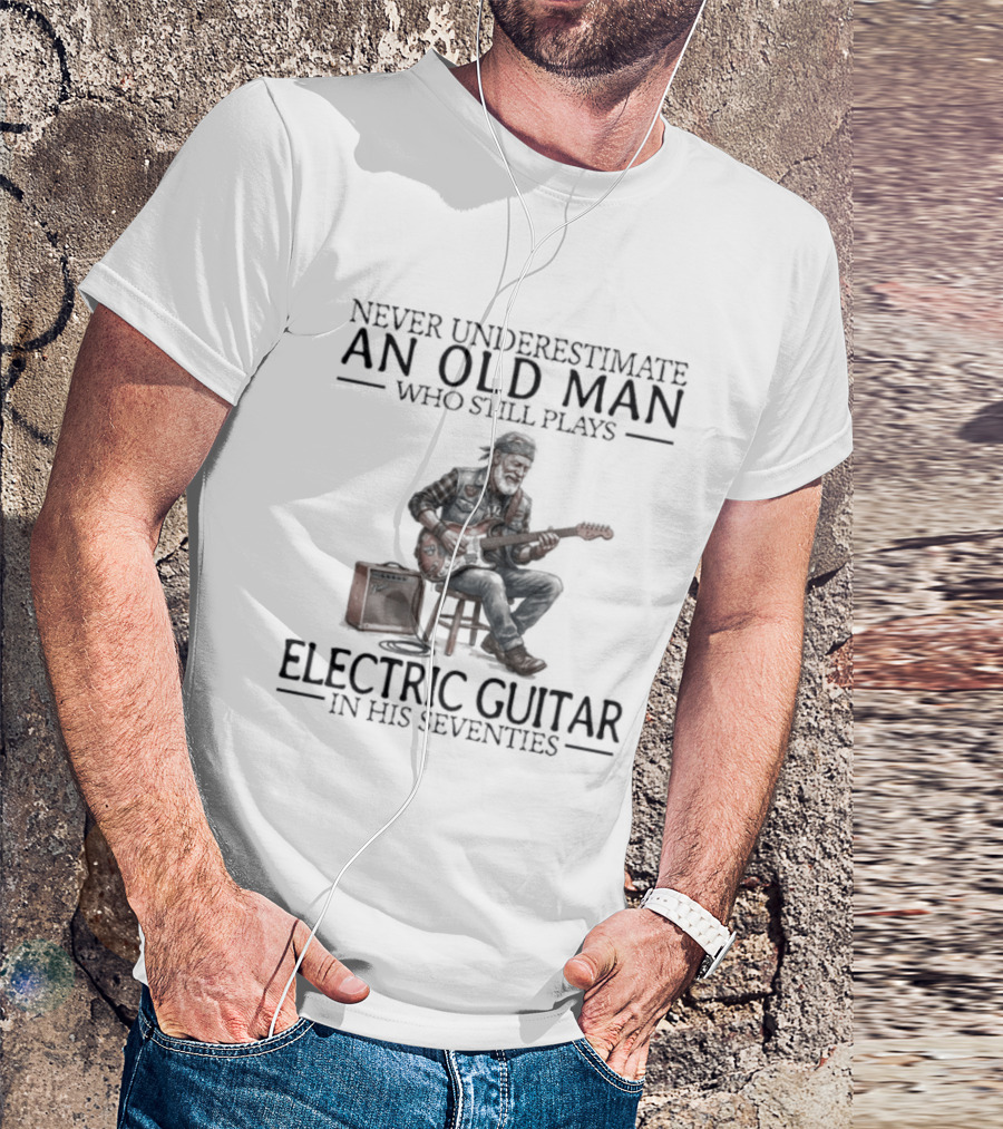 Never Underestimate An Old Man Who Still Plays Electric Guitar In His Seventies T-Shirt