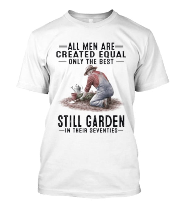 All Men Are Created Equal Only The Best Still Garden In Their Seventies T-Shirt