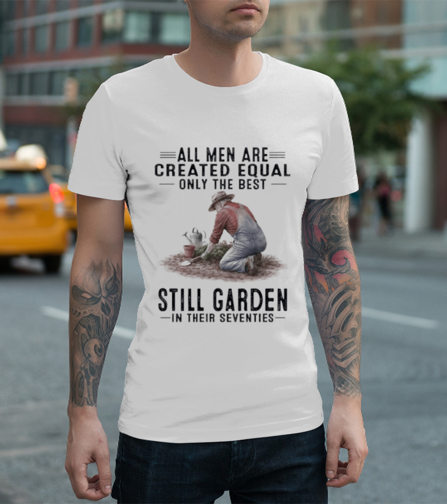 All Men Are Created Equal Only The Best Still Garden In Their Seventies T-Shirt