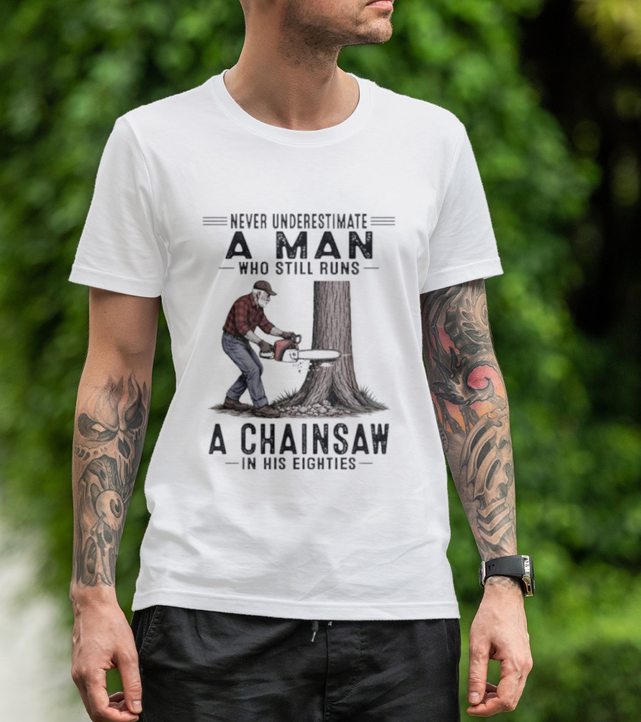 Never Underestimate A Man Who Still Runs A Chainsaw In His Eighties T-Shirt