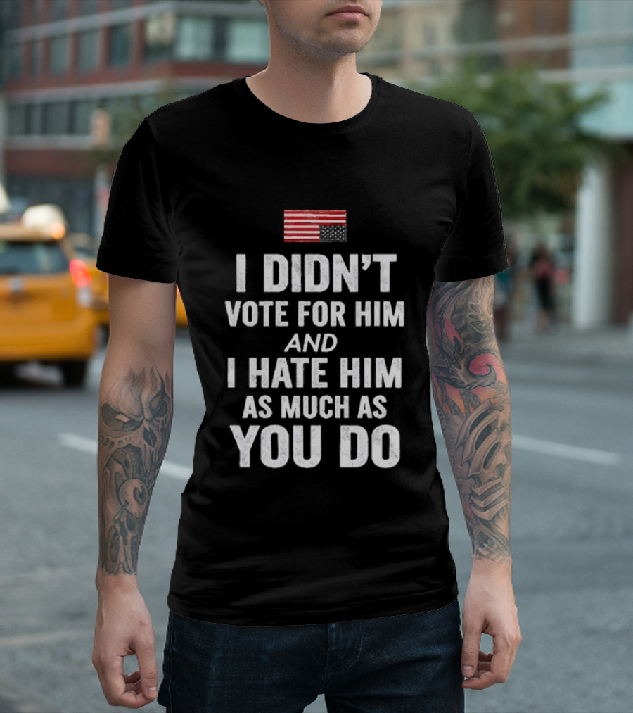 I Didn't Vote For Him And I Hate Him As Much As You Do USA Flag T-Shirt