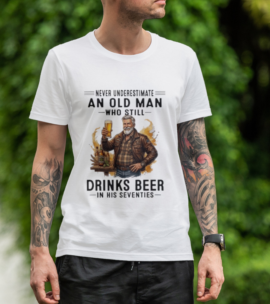 Never Underestimate An Old Man Who Still Drinks Beer In His Seventies T-Shirt