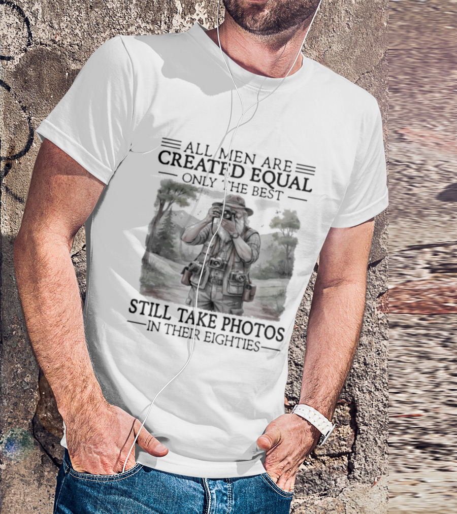 All Men Are Created Equal Only The Best Still Take Photos In Their Eighties T-Shirt