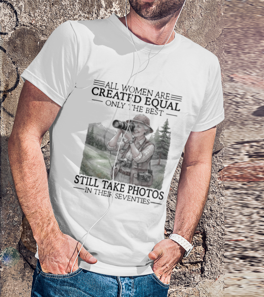 All Women Are Created Equal Only The Best Still Take Photos In Their Seventies 70s T-Shirt