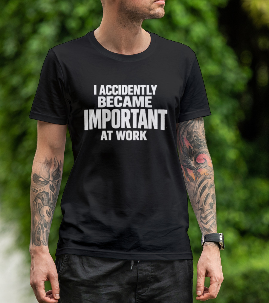 I Accidentally Became Important At Work T-Shirt
